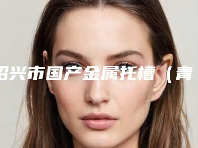 绍兴市国产金属托槽(青少年矫正)多少钱-绍兴市国产金属托槽(青少年矫正)医院排行榜top10热门出炉