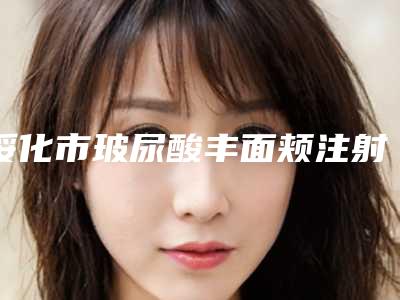 绥化市玻尿酸丰面颊注射价格表新版在线一览-绥化市玻尿酸丰面颊注射均价为5874元