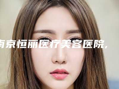 南京恒丽医疗美容医院,南京伊美尚东美医疗美容诊所哪位专家更厉害