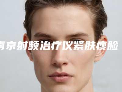 南京射频治疗仪紧肤瘦脸(南京射频治疗仪紧肤瘦脸整形医院)