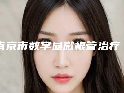 南京市数字显微根管治疗(限前牙)医院排名榜十强详细贴(南京合一口腔(雨花客厅店)技术稳扎稳打)