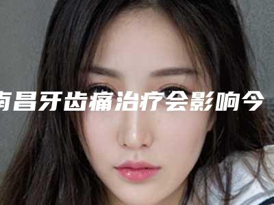 南昌牙齿痛治疗会影响今后的生育健康吗