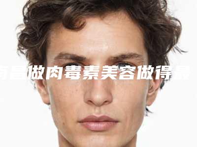 南昌做肉毒素美容做得最好的整形医院是哪家?