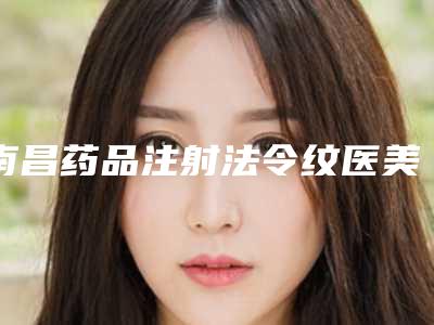 南昌药品注射法令纹医美能用多少钱(医美治疗法令纹)