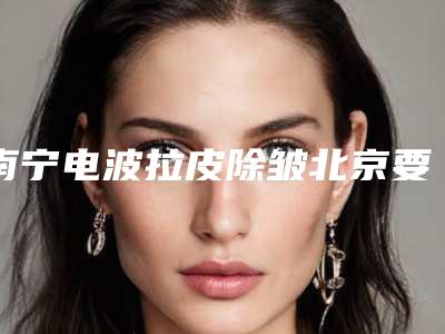 南宁电波拉皮除皱北京要多少钱