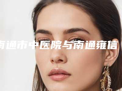 南通市中医院与南通雍信植发医疗美容诊所口碑评价对比