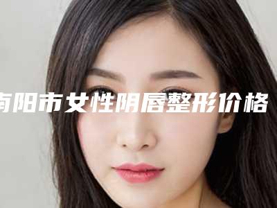 南阳市女性阴唇整形价格明细(12月-5月均价为:13359元)