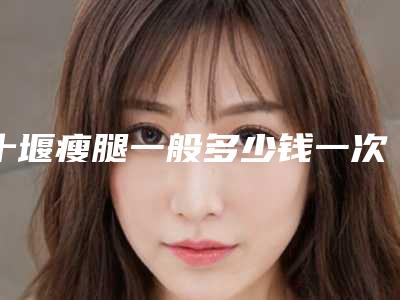 十堰瘦腿一般多少钱一次_十堰瘦腿价格影响因素都有哪些