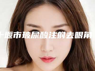 十堰市玻尿酸注射去眼角纹整形医院(十堰中爱铭医整形美容门诊部收费标准不贵)