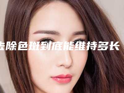 去除色斑到底能维持多长时间