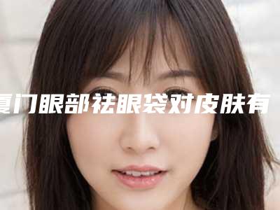 厦门眼部祛眼袋对皮肤有损伤吗有没有副作用