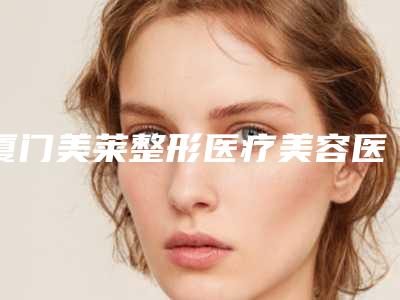 厦门美莱整形医疗美容医院黄继峰医生,杨新蕾医生等实力解读