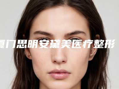 厦门思明安黛美医疗整形美容医院价格(收费标准)详细在此附鼻二次修复案例