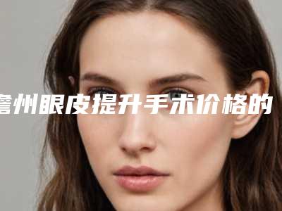 儋州眼皮提升手术价格的因素有什么