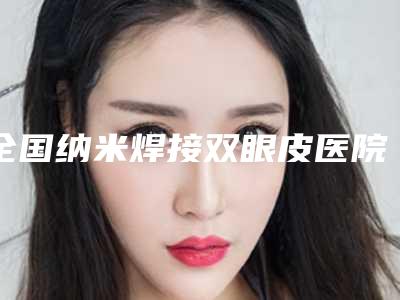 全国纳米焊接双眼皮医院上榜清单前二十位清单流出-实力与口碑之选