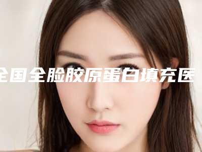 全国全脸胶原蛋白填充医院上榜名单前二十哪几家安全-口碑实力是强中强