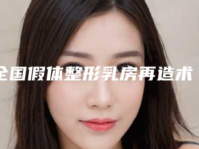 全国假体整形乳房再造术医院上榜名单前二十位口碑获赞-实力不容小觑