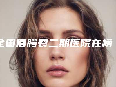 全国唇腭裂二期医院在榜名单top20大公开-凭实力冲进榜一