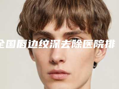 全国唇边纹深去除医院排名榜前二十合集发布-实力表现亮眼
