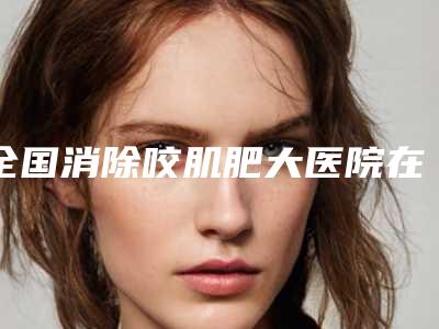 全国消除咬肌肥大医院在榜名单top20强这几个不容错过-看谁个更出色