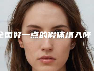 全国好一点的假体植入隆鼻手术医院:假体植入隆鼻手术医院前50评价高