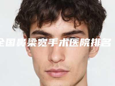 全国鼻梁宽手术医院排名前二十位新提名-口碑特色有不同