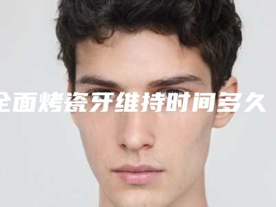 全面烤瓷牙维持时间多久-全面烤瓷牙整形术最长能管多久