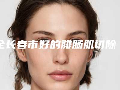 全长春市好的腓肠肌切除小腿塑形医院(长春爱丽医疗美容门诊部不吹不黑进来了解)