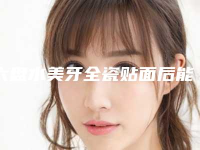 六盘水美牙全瓷贴面后能管多久