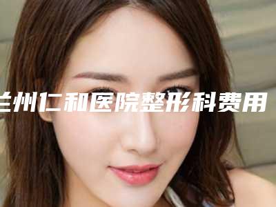 兰州仁和医院整形科费用表明细详情-刘强医生简介
