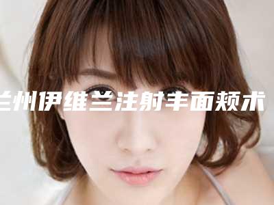 兰州伊维兰注射丰面颊术手术费用需要是多少