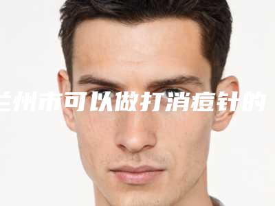兰州市可以做打消痘针的医院(兰州韩美医疗美容门诊部锁定前四强)