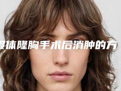 假体隆胸手术后消肿的方法有哪些(假体隆胸后怎么消肿)