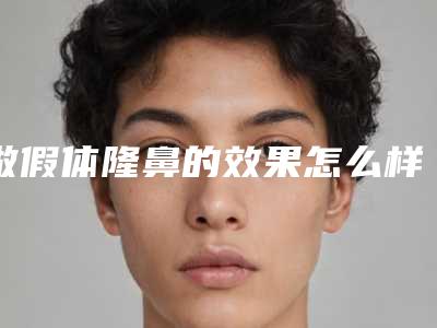 做假体隆鼻的效果怎么样呢?