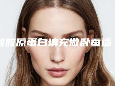 做胶原蛋白填充做卧蚕适应症与禁忌症