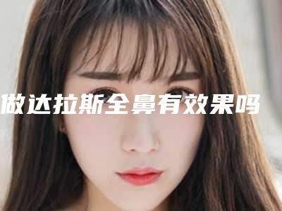 做达拉斯全鼻有效果吗