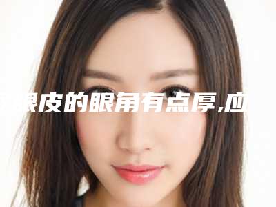 双眼皮的眼角有点厚,应该怎么办不连内眼角的双眼皮