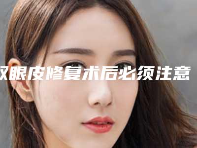 双眼皮修复术后必须注意的事项你都了解吗（双眼皮手术需要修复吗）