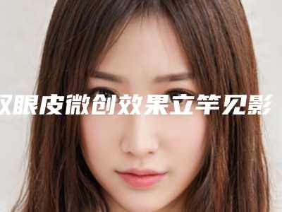 双眼皮微创效果立竿见影(微创双眼皮闭眼有痕吗)
