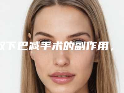 双下巴减手术的副作用,你了解吗_双下巴减手术有没有什么副作用