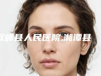双峰县人民医院,湘潭县科凡美医疗美容诊所实力对比测评价格表参考