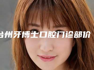 台州牙博士口腔门诊部价格(价目)表新版一览-倪彬医生简介