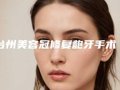 台州美容冠修复龅牙手术会不会有风险呢