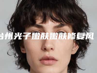台州光子嫩肤嫩肤修复风险大不大「台州光子嫩肤嫩肤的危害怎样进行矫正」