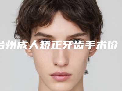 台州成人矫正牙齿手术价格和什么因素有关