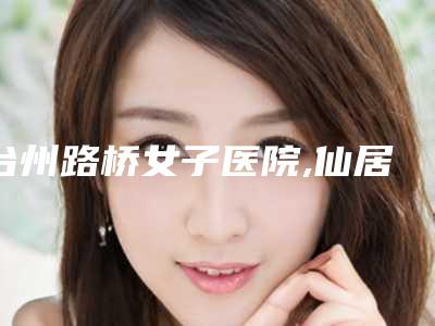 台州路桥女子医院,仙居安洲奕美医疗美容诊所人气口碑实力汇总