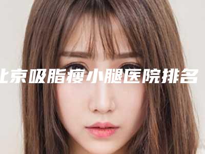 北京吸脂瘦小腿医院排名榜出炉比较出名的人气医院在这里!北京欧华国际医疗美容医院等究极攻略分享