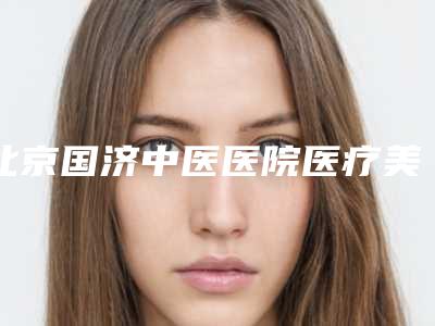 北京国济中医医院医疗美容科,北京市丰台区大红门社区卫生服务中心你更中意哪一家