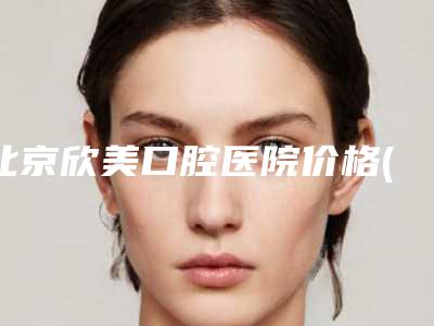 北京欣美口腔医院价格(收费标准)2025优惠来袭-钢托假牙案例