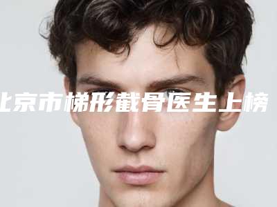 北京市梯形截骨医生上榜清单top10名单焕新-蔡川医生收费不贵哦